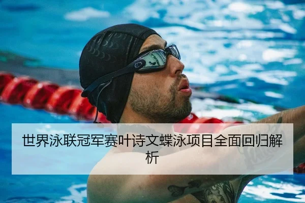 世界泳联冠军赛叶诗文蝶泳项目全面回归解析